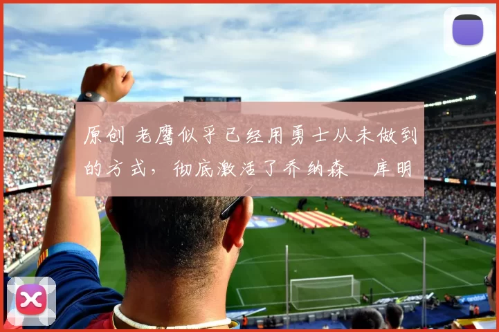 原创 老鹰似乎已经用勇士从未做到的方式,彻底激活了乔纳森・库明加