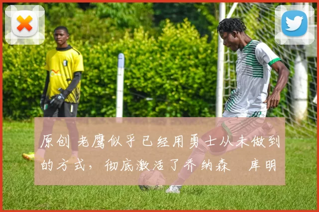 原创 老鹰似乎已经用勇士从未做到的方式,彻底激活了乔纳森・库明加