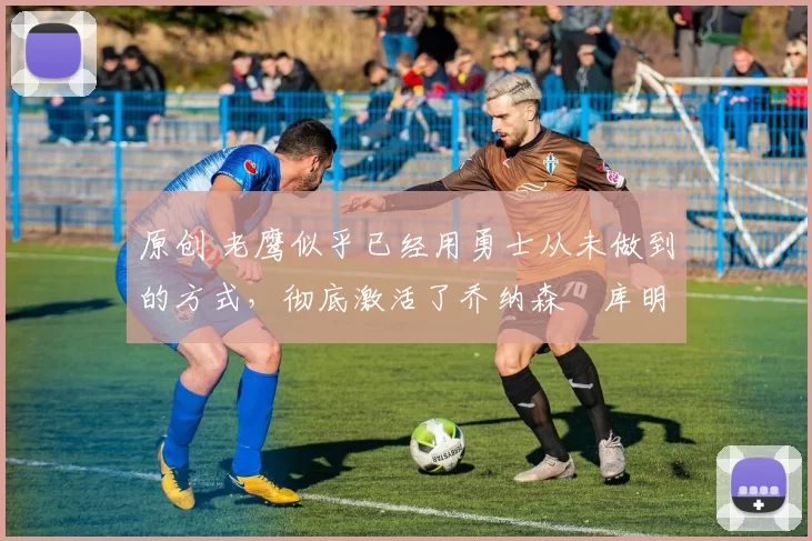 原创 老鹰似乎已经用勇士从未做到的方式,彻底激活了乔纳森・库明加