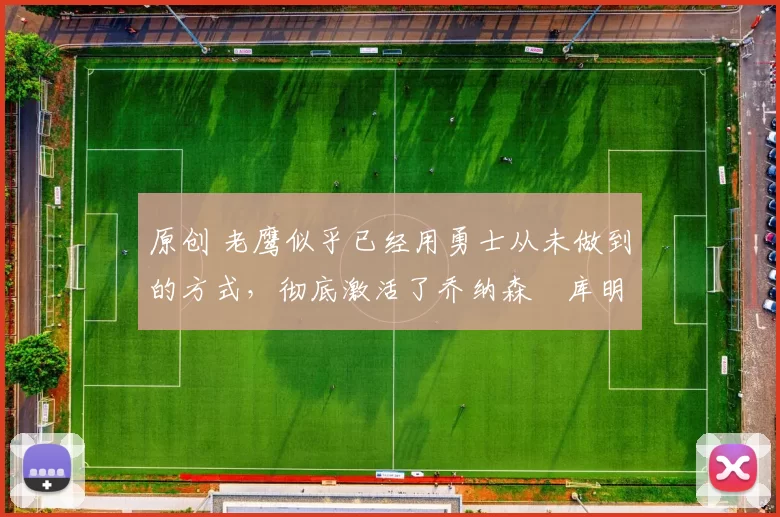 原创 老鹰似乎已经用勇士从未做到的方式，彻底激活了乔纳森・库明加