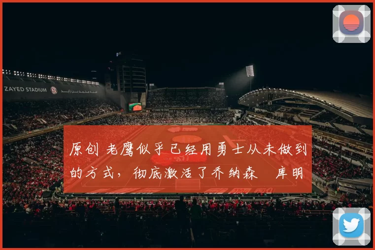 原创 老鹰似乎已经用勇士从未做到的方式,彻底激活了乔纳森・库明加