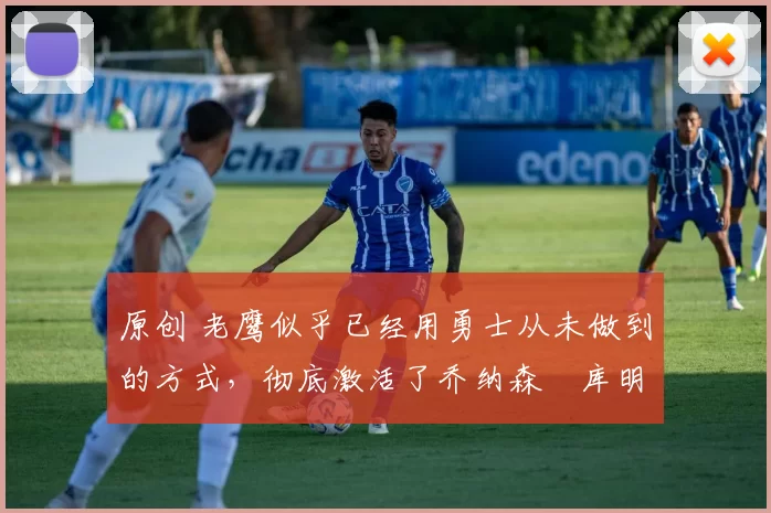 原创 老鹰似乎已经用勇士从未做到的方式，彻底激活了乔纳森・库明加