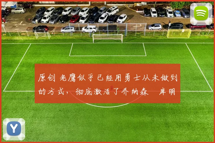 原创 老鹰似乎已经用勇士从未做到的方式，彻底激活了乔纳森・库明加