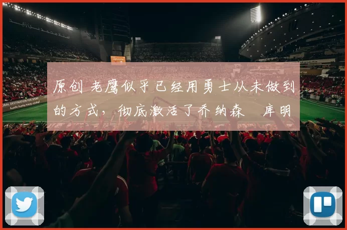 原创 老鹰似乎已经用勇士从未做到的方式，彻底激活了乔纳森・库明加