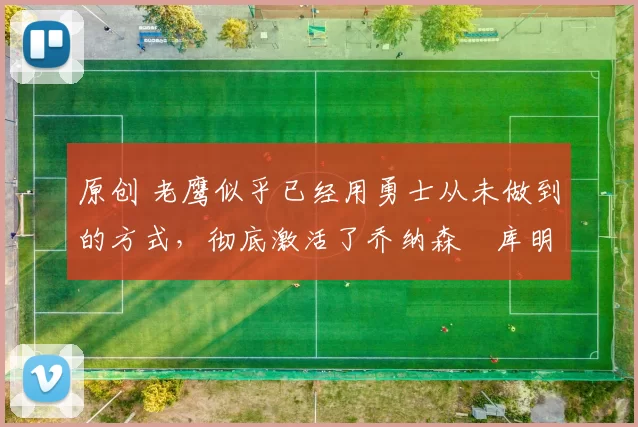 原创 老鹰似乎已经用勇士从未做到的方式，彻底激活了乔纳森・库明加