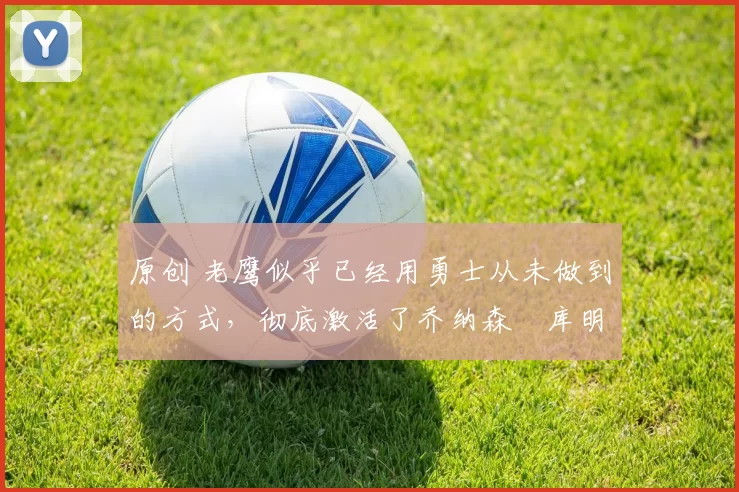 原创 老鹰似乎已经用勇士从未做到的方式,彻底激活了乔纳森・库明加