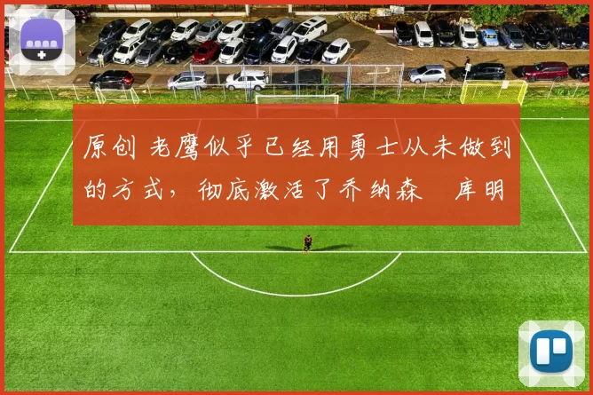 原创 老鹰似乎已经用勇士从未做到的方式，彻底激活了乔纳森・库明加