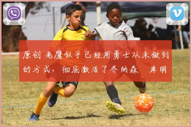 原创 老鹰似乎已经用勇士从未做到的方式,彻底激活了乔纳森・库明加