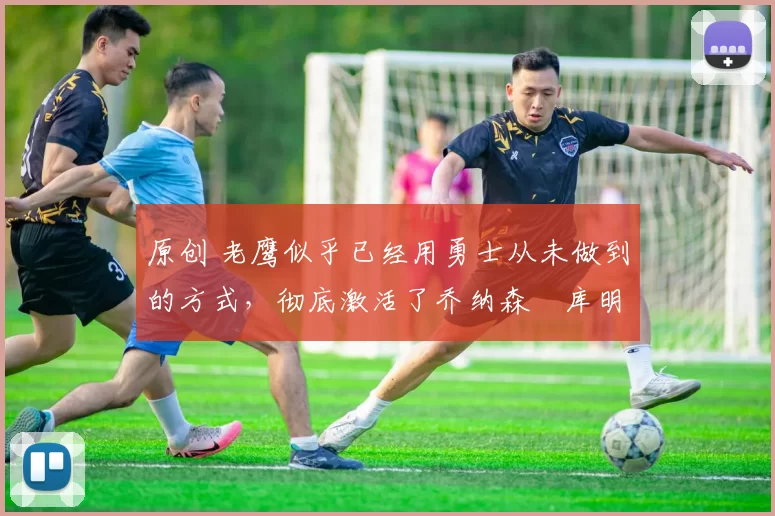 原创 老鹰似乎已经用勇士从未做到的方式,彻底激活了乔纳森・库明加