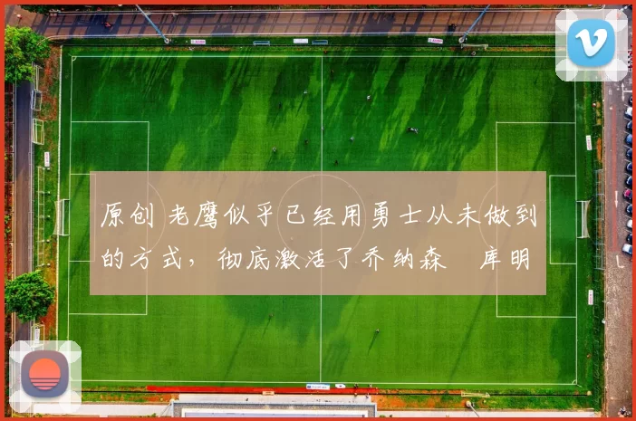 原创 老鹰似乎已经用勇士从未做到的方式,彻底激活了乔纳森・库明加