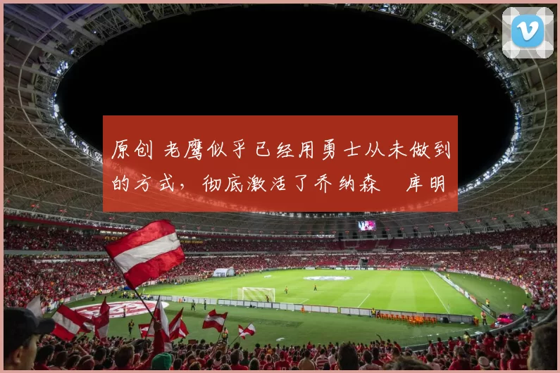 原创 老鹰似乎已经用勇士从未做到的方式,彻底激活了乔纳森・库明加