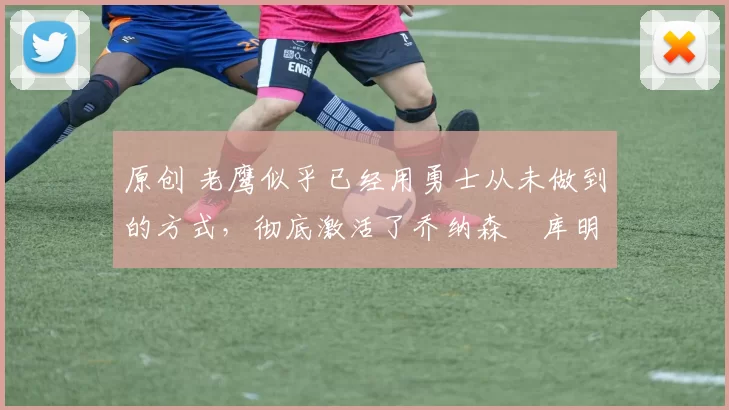 原创 老鹰似乎已经用勇士从未做到的方式，彻底激活了乔纳森・库明加