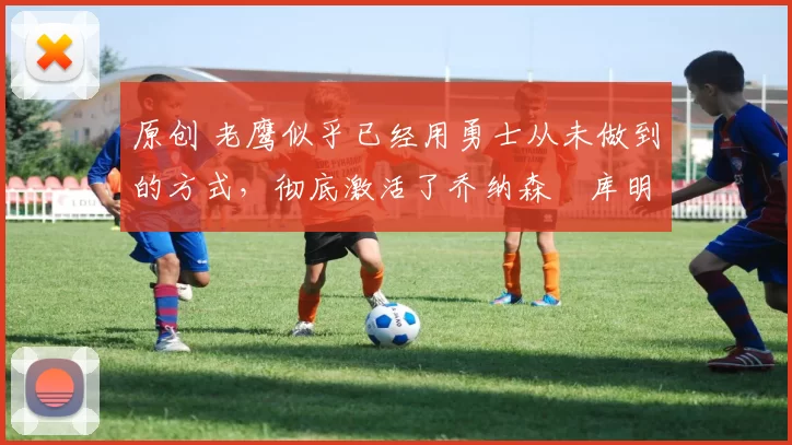 原创 老鹰似乎已经用勇士从未做到的方式，彻底激活了乔纳森・库明加