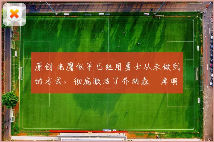 原创 老鹰似乎已经用勇士从未做到的方式,彻底激活了乔纳森・库明加