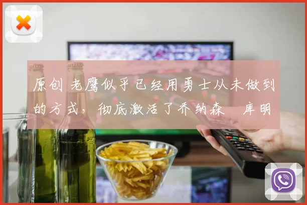 原创 老鹰似乎已经用勇士从未做到的方式，彻底激活了乔纳森・库明加