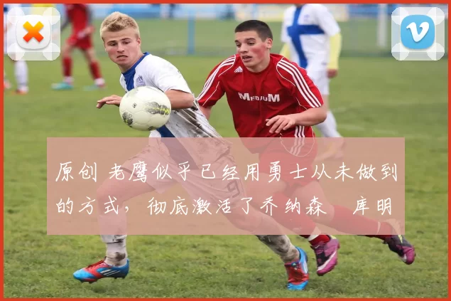 原创 老鹰似乎已经用勇士从未做到的方式,彻底激活了乔纳森・库明加