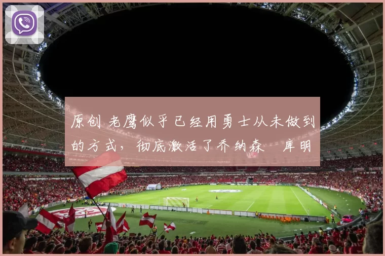 原创 老鹰似乎已经用勇士从未做到的方式，彻底激活了乔纳森・库明加