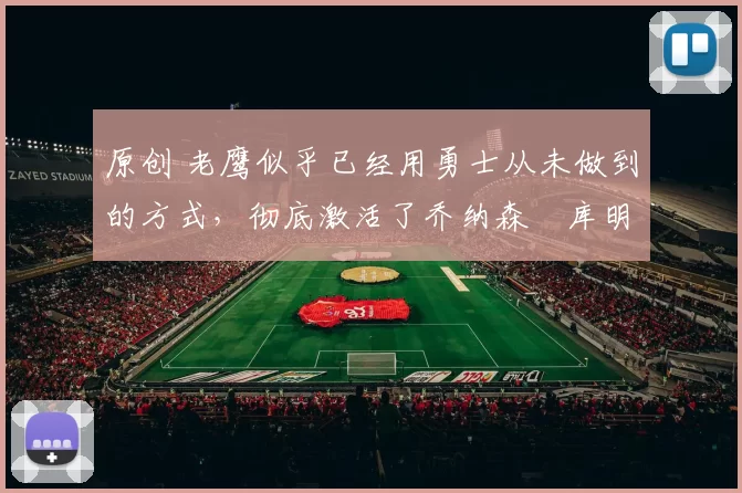 原创 老鹰似乎已经用勇士从未做到的方式,彻底激活了乔纳森・库明加