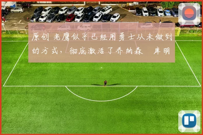 原创 老鹰似乎已经用勇士从未做到的方式,彻底激活了乔纳森・库明加