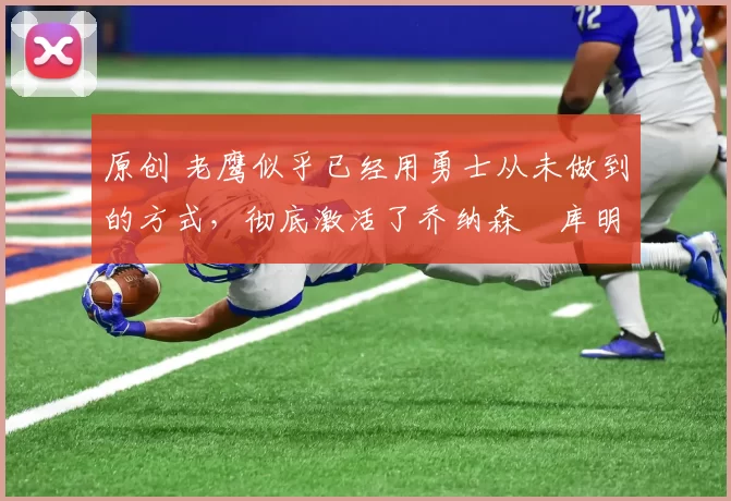 原创 老鹰似乎已经用勇士从未做到的方式，彻底激活了乔纳森・库明加