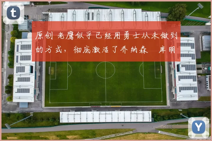 原创 老鹰似乎已经用勇士从未做到的方式,彻底激活了乔纳森・库明加