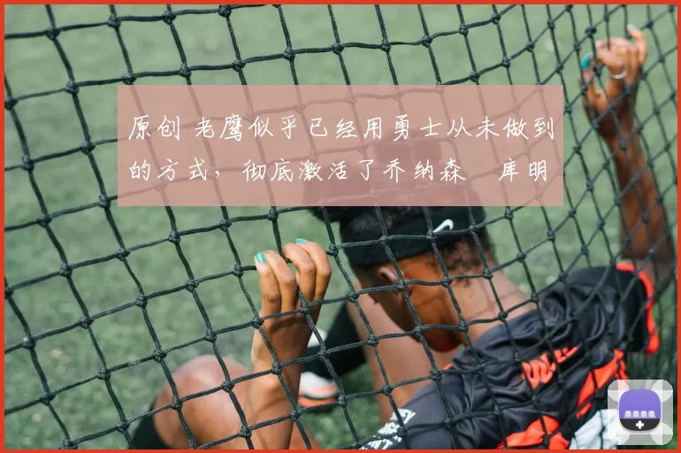 原创 老鹰似乎已经用勇士从未做到的方式,彻底激活了乔纳森・库明加