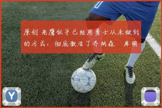 原创 老鹰似乎已经用勇士从未做到的方式,彻底激活了乔纳森・库明加