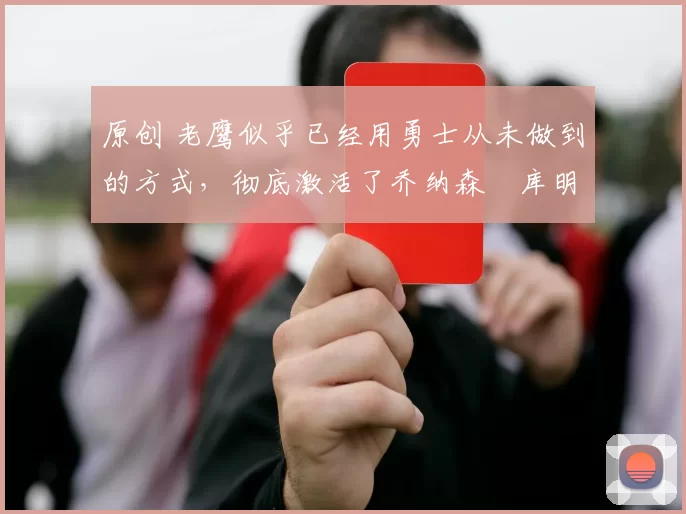 原创 老鹰似乎已经用勇士从未做到的方式,彻底激活了乔纳森・库明加