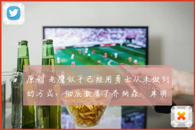 原创 老鹰似乎已经用勇士从未做到的方式，彻底激活了乔纳森・库明加