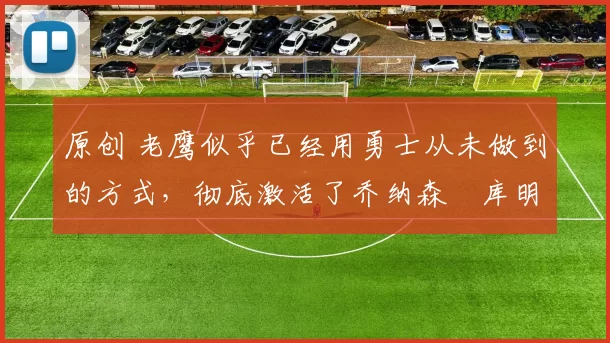 原创 老鹰似乎已经用勇士从未做到的方式，彻底激活了乔纳森・库明加