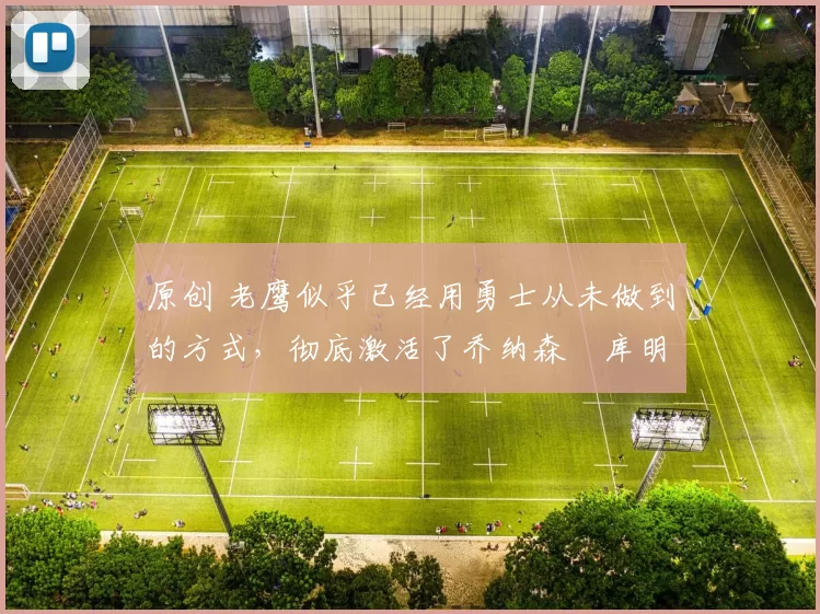 原创 老鹰似乎已经用勇士从未做到的方式,彻底激活了乔纳森・库明加