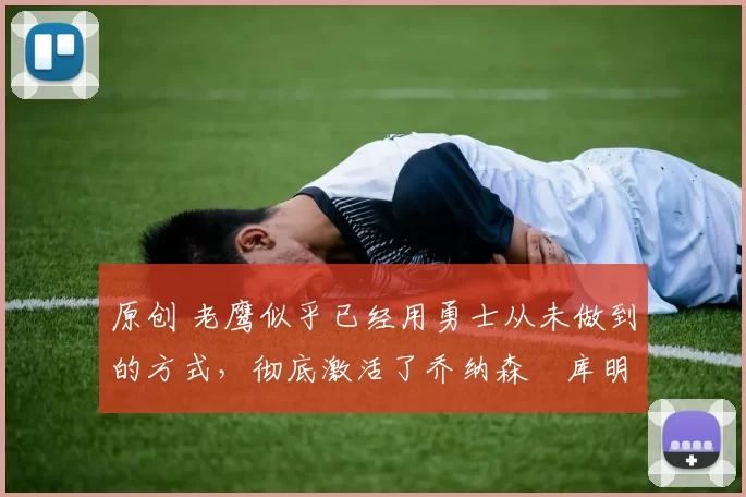 原创 老鹰似乎已经用勇士从未做到的方式，彻底激活了乔纳森・库明加