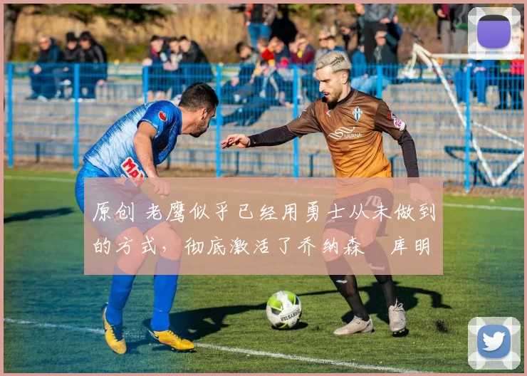 原创 老鹰似乎已经用勇士从未做到的方式,彻底激活了乔纳森・库明加