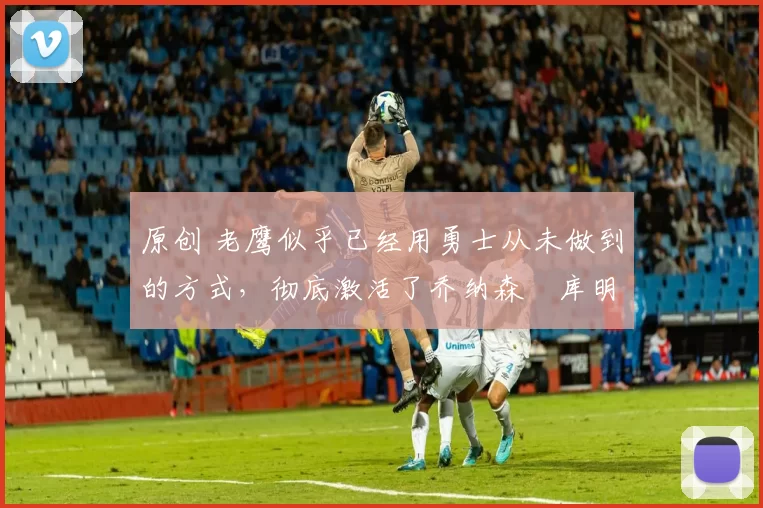 原创 老鹰似乎已经用勇士从未做到的方式,彻底激活了乔纳森・库明加