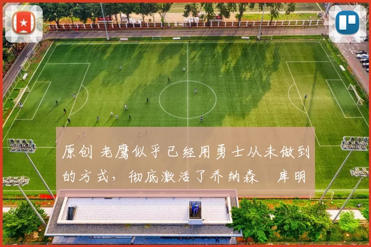 原创 老鹰似乎已经用勇士从未做到的方式,彻底激活了乔纳森・库明加