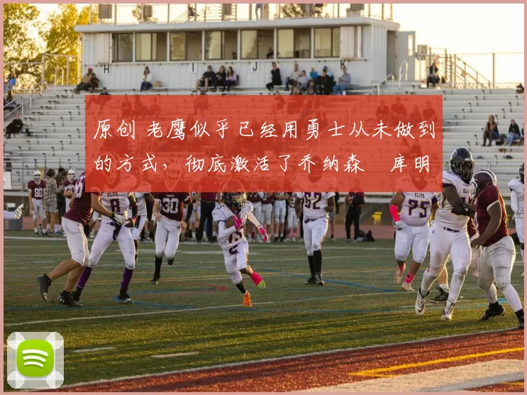 原创 老鹰似乎已经用勇士从未做到的方式,彻底激活了乔纳森・库明加