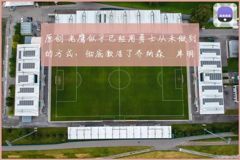 原创 老鹰似乎已经用勇士从未做到的方式，彻底激活了乔纳森・库明加