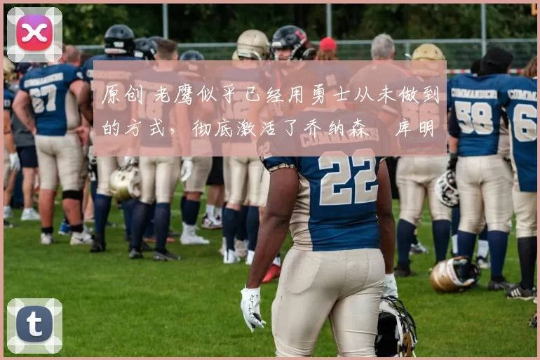 原创 老鹰似乎已经用勇士从未做到的方式，彻底激活了乔纳森・库明加