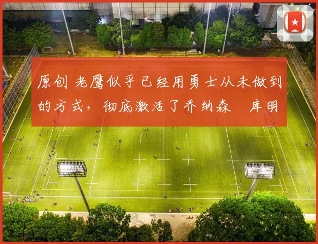 原创 老鹰似乎已经用勇士从未做到的方式，彻底激活了乔纳森・库明加