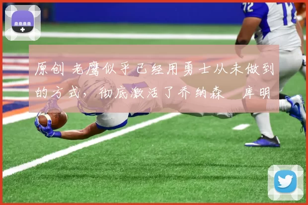 原创 老鹰似乎已经用勇士从未做到的方式，彻底激活了乔纳森・库明加