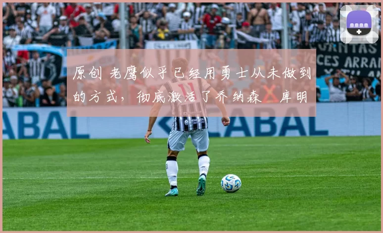 原创 老鹰似乎已经用勇士从未做到的方式,彻底激活了乔纳森・库明加