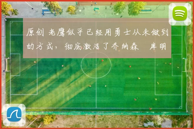 原创 老鹰似乎已经用勇士从未做到的方式，彻底激活了乔纳森・库明加