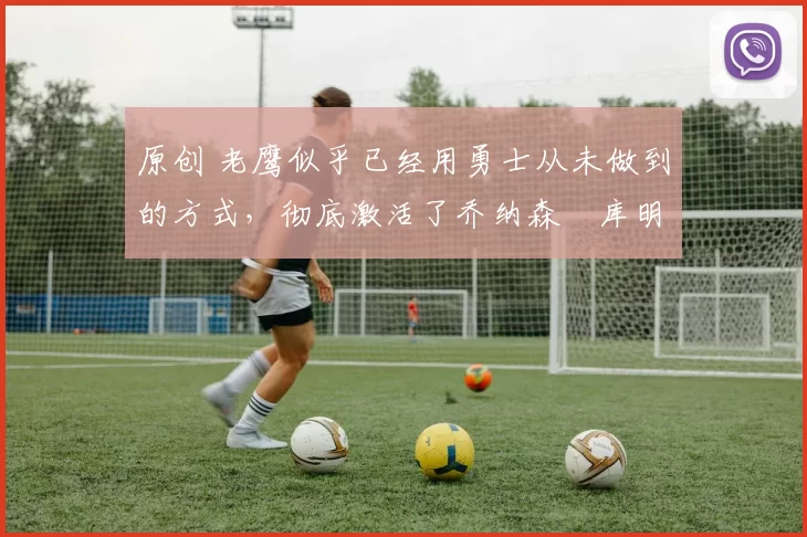 原创 老鹰似乎已经用勇士从未做到的方式,彻底激活了乔纳森・库明加