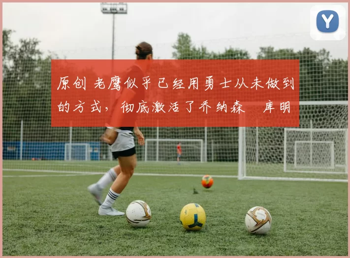 原创 老鹰似乎已经用勇士从未做到的方式,彻底激活了乔纳森・库明加