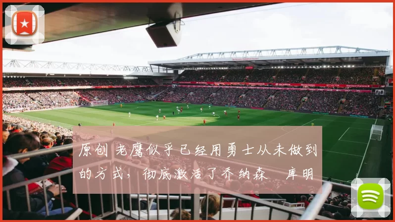 原创 老鹰似乎已经用勇士从未做到的方式，彻底激活了乔纳森・库明加