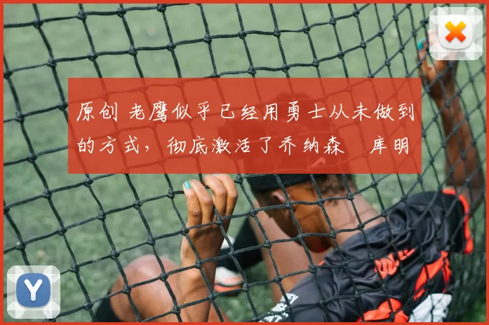 原创 老鹰似乎已经用勇士从未做到的方式,彻底激活了乔纳森・库明加