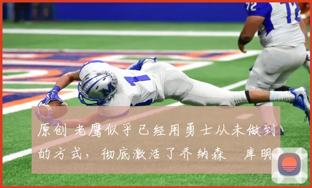 原创 老鹰似乎已经用勇士从未做到的方式，彻底激活了乔纳森・库明加