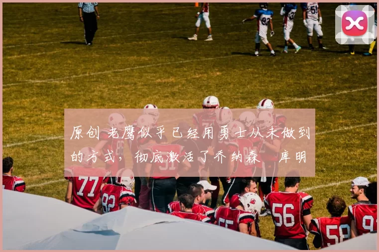 原创 老鹰似乎已经用勇士从未做到的方式,彻底激活了乔纳森・库明加