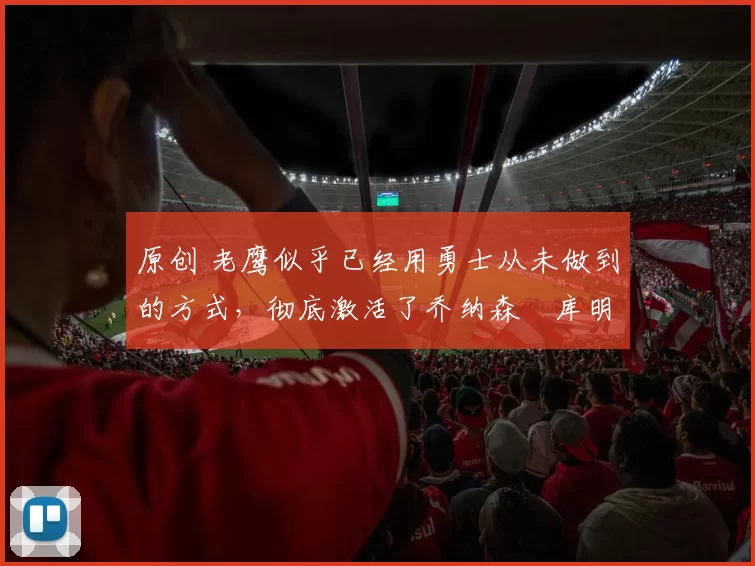 原创 老鹰似乎已经用勇士从未做到的方式，彻底激活了乔纳森・库明加