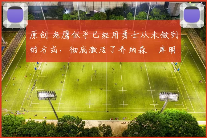 原创 老鹰似乎已经用勇士从未做到的方式，彻底激活了乔纳森・库明加